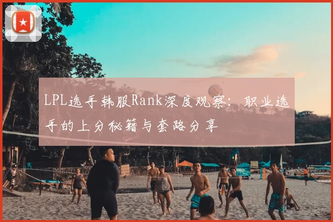 LPL选手韩服Rank深度观察:职业选手的上分秘籍与套路分享