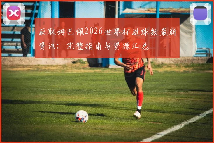 获取姆巴佩2026世界杯进球数最新资讯：完整指南与资源汇总