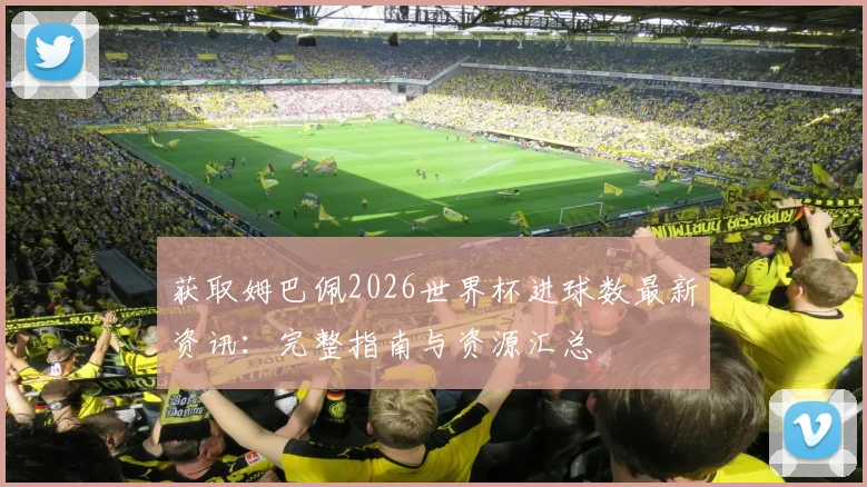 获取姆巴佩2026世界杯进球数最新资讯:完整指南与资源汇总