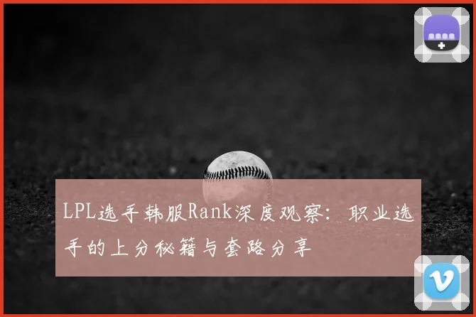 LPL选手韩服Rank深度观察：职业选手的上分秘籍与套路分享