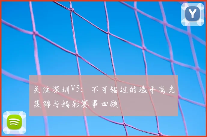 关注深圳V5：不可错过的选手高光集锦与精彩赛事回顾