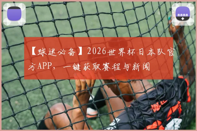 【球迷必备】2026世界杯日本队官方APP，一键获取赛程与新闻
