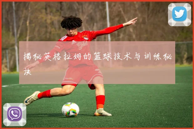 揭秘英格拉姆的篮球技术与训练秘诀