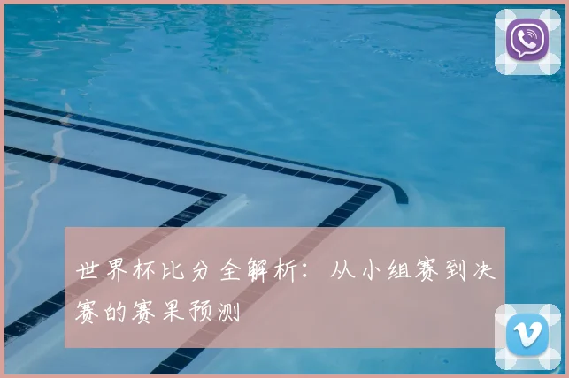世界杯比分全解析：从小组赛到决赛的赛果预测