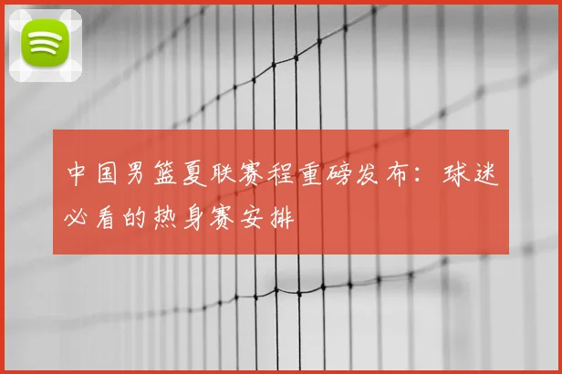 中国男篮夏联赛程重磅发布:球迷必看的热身赛安排