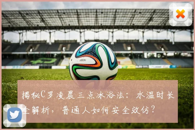 揭秘C罗凌晨三点冰浴法:水温时长全解析,普通人如何安全效仿?