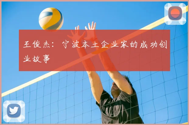 王俊杰:宁波本土企业家的成功创业故事