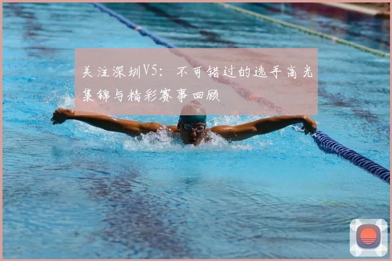 关注深圳V5:不可错过的选手高光集锦与精彩赛事回顾