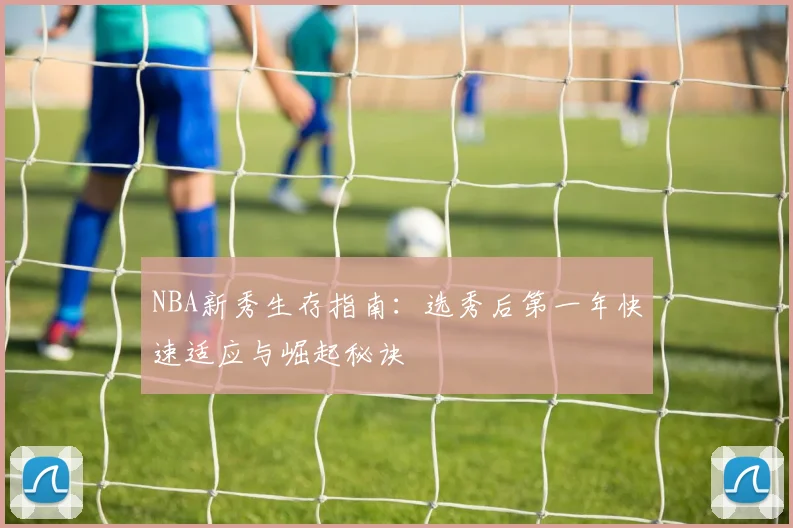 NBA新秀生存指南:选秀后第一年快速适应与崛起秘诀