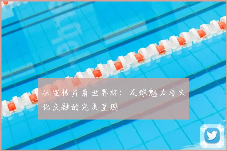 从宣传片看世界杯:足球魅力与文化交融的完美呈现