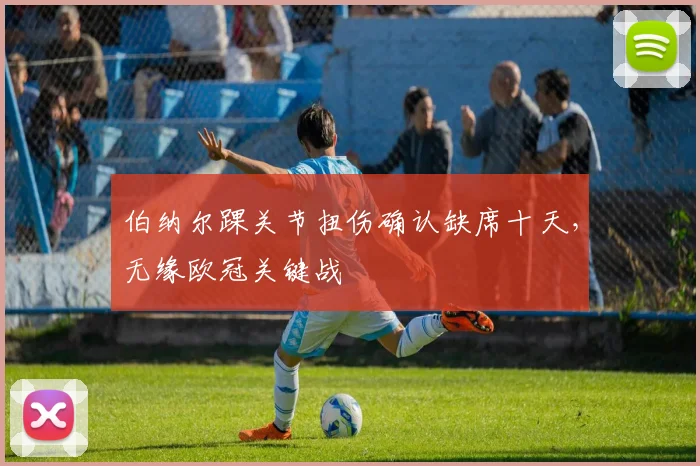 伯纳尔踝关节扭伤确认缺席十天，无缘欧冠关键战