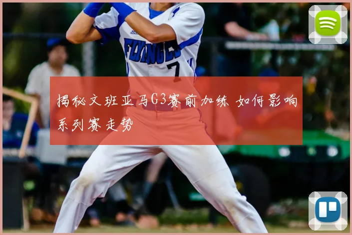 揭秘文班亚马G3赛前加练 如何影响系列赛走势