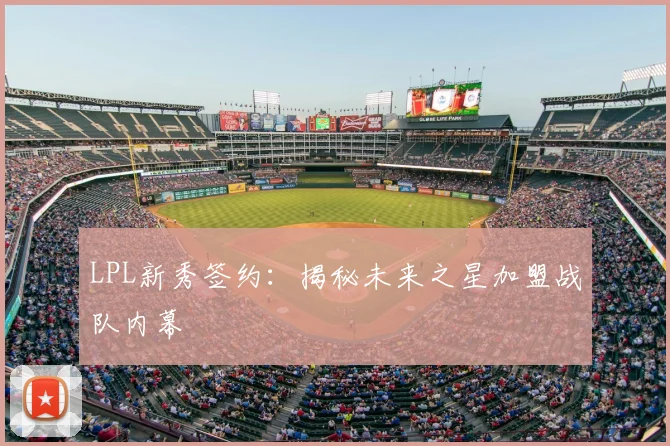 LPL新秀签约:揭秘未来之星加盟战队内幕