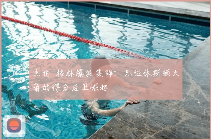 杰伦-格林爆发集锦:见证休斯顿火箭的得分后卫崛起