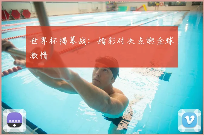 世界杯揭幕战:精彩对决点燃全球激情
