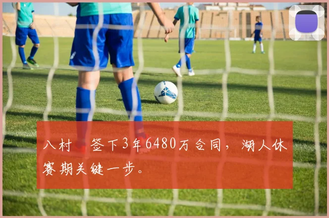 八村塁签下3年6480万合同,湖人休赛期关键一步。