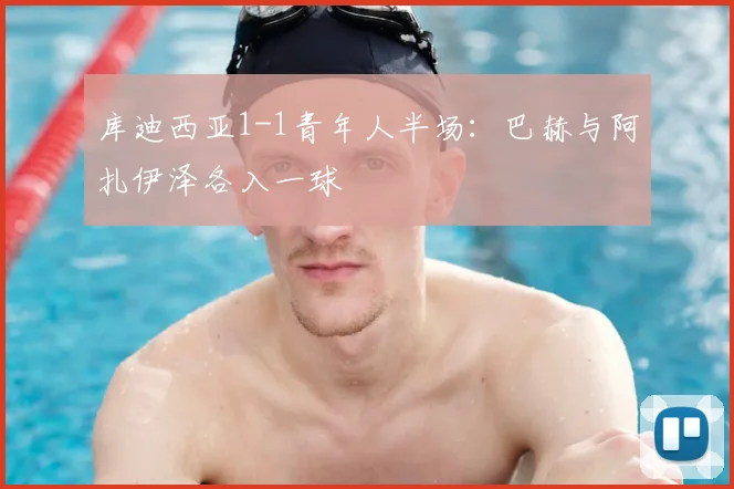 库迪西亚1-1青年人半场：巴赫与阿扎伊泽各入一球