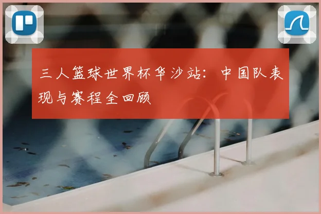 三人篮球世界杯华沙站:中国队表现与赛程全回顾