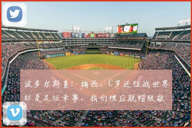 波多尔斯基：梅西、C罗还征战世界杯是足坛幸事，我们理应脱帽致敬两大传奇