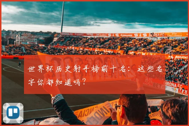 世界杯历史射手榜前十名：这些名字你都知道吗？