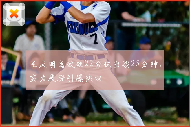 王庆明高效砍22分仅出战25分钟,实力展现引爆热议