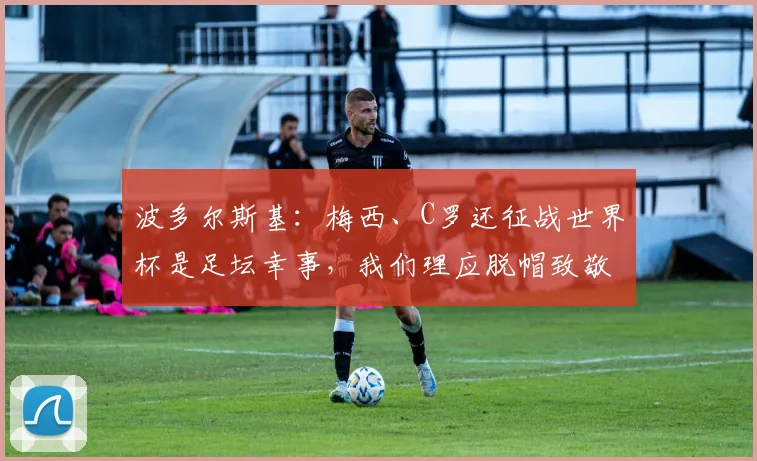 波多尔斯基:梅西、C罗还征战世界杯是足坛幸事,我们理应脱帽致敬两大传奇