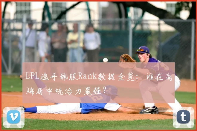LPL选手韩服Rank数据全览：谁在高端局中统治力最强？