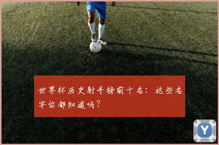 世界杯历史射手榜前十名:这些名字你都知道吗?