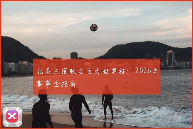 北美三国联合主办世界杯:2026年赛事全指南