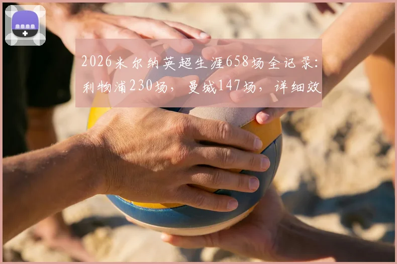 2026米尔纳英超生涯658场全记录:利物浦230场,曼城147场,详细效力履历与数据分布一览
